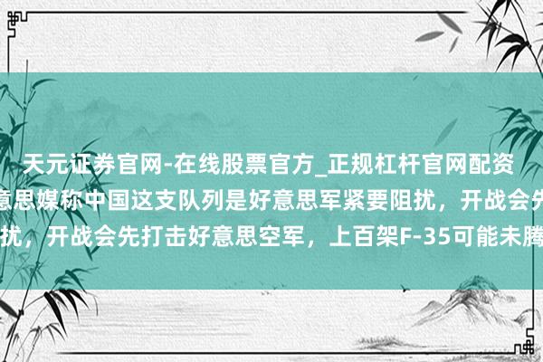 天元证券官网-在线股票官方_正规杠杆官网配资 不是航母,不是核弹!好意思媒称中国这支队列是好意思军紧要阻扰,开战会先打击好意思空军,上百架F-35可能未腾飞就失去作用