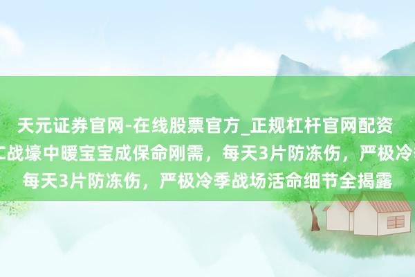 天元证券官网-在线股票官方_正规杠杆官网配资 乌军士兵亲述零下21℃战壕中暖宝宝成保命刚需，每天3片防冻伤，严极冷季战场活命细节全揭露