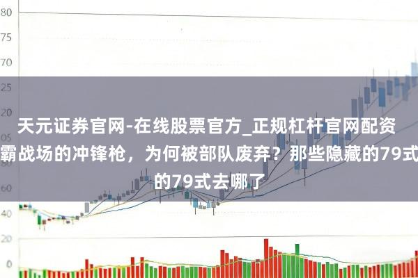 天元证券官网-在线股票官方_正规杠杆官网配资 也曾称霸战场的冲锋枪，为何被部队废弃？那些隐藏的79式去哪了