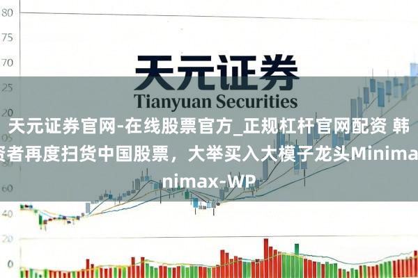 天元证券官网-在线股票官方_正规杠杆官网配资 韩国投资者再度扫货中国股票，大举买入大模子龙头Minimax-WP