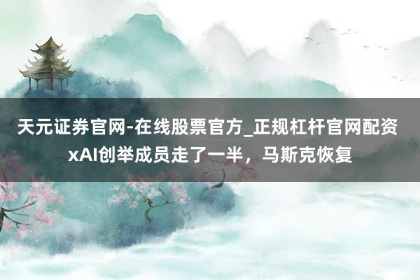 天元证券官网-在线股票官方_正规杠杆官网配资 xAI创举成员走了一半，马斯克恢复