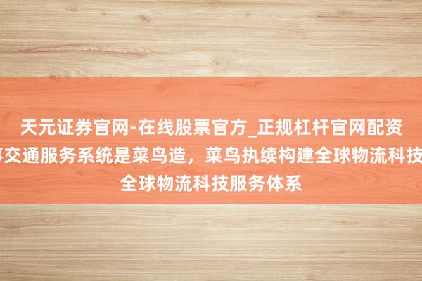 天元证券官网-在线股票官方_正规杠杆官网配资 国际赛事交通服务系统是菜鸟造,菜鸟执续构建全球物流科技服务体系