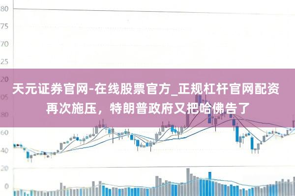 天元证券官网-在线股票官方_正规杠杆官网配资 再次施压,特朗普政府又把哈佛告了