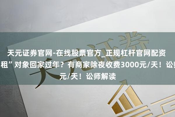 天元证券官网-在线股票官方_正规杠杆官网配资 春节“租”对象回家过年?有商家除夜收费3000元/天!讼师解读