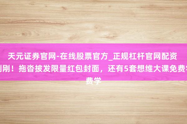 天元证券官网-在线股票官方_正规杠杆官网配资 刚刚!拖沓披发限量红包封面,还有5套想维大课免费学