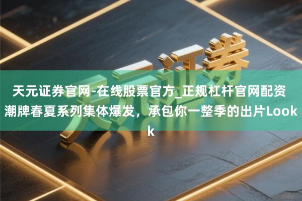 天元证券官网-在线股票官方_正规杠杆官网配资 潮牌春夏系列集体爆发，承包你一整季的出片Look