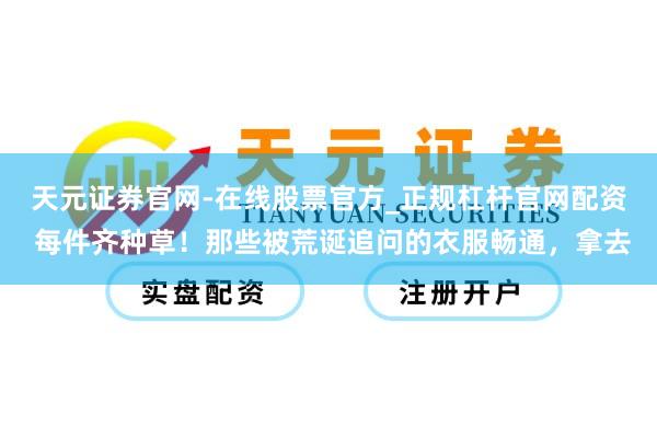 天元证券官网-在线股票官方_正规杠杆官网配资 每件齐种草!那些被荒诞追问的衣服畅通,拿去
