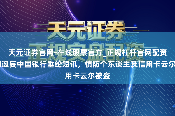 天元证券官网-在线股票官方_正规杠杆官网配资 警惕诞妄中国银行垂纶短讯,慎防个东谈主及信用卡云尔被盗