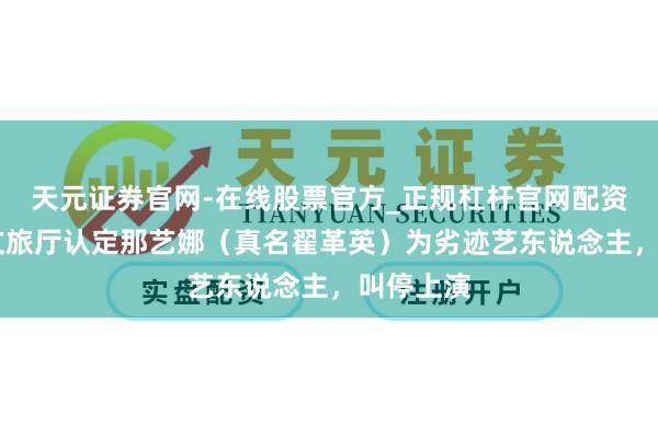 天元证券官网-在线股票官方_正规杠杆官网配资 湖北省文旅厅认定那艺娜(真名翟革英)为劣迹艺东说念主,叫停上演